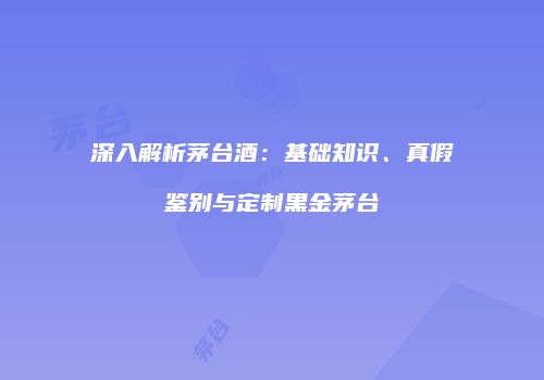 深入解析茅台酒：基础知识、真假鉴别与定制黑金茅台
