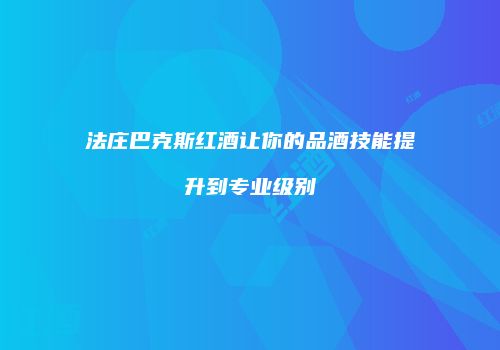 法庄巴克斯红酒让你的品酒技能提升到专业级别