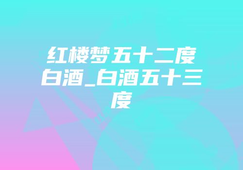 红楼梦五十二度白酒_白酒五十三度
