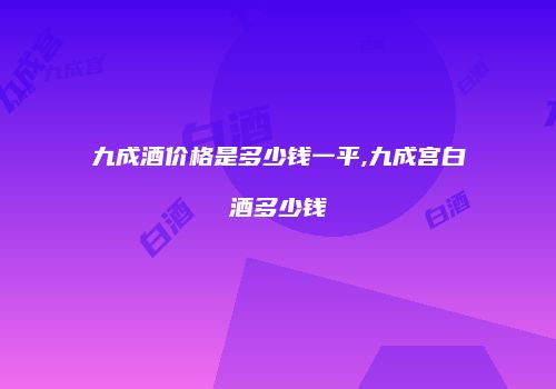 九成酒价格是多少钱一平,九成宫白酒多少钱