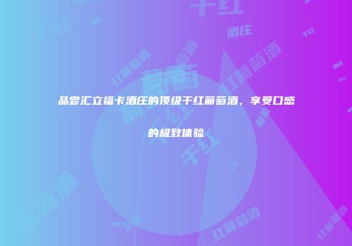 品尝汇立福卡酒庄的顶级干红葡萄酒，享受口感的极致体验