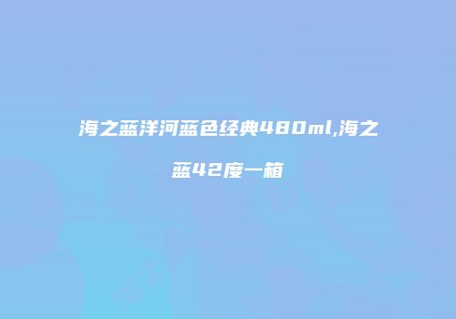 海之蓝洋河蓝色经典480ml,海之蓝42度一箱