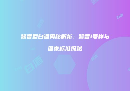酱香型白酒奥秘解析：酱香1号样与国家标准探秘