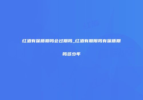 红酒有保质期吗会过期吗_红酒有期限吗有保质期吗多少年