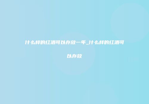 什么样的红酒可以存放一年_什么样的红酒可以存放