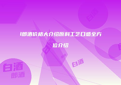 l郎酒价格大介绍原料工艺口感全方位介绍