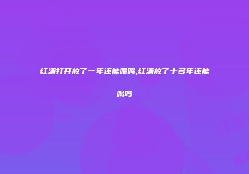 红酒打开放了一年还能喝吗,红酒放了十多年还能喝吗