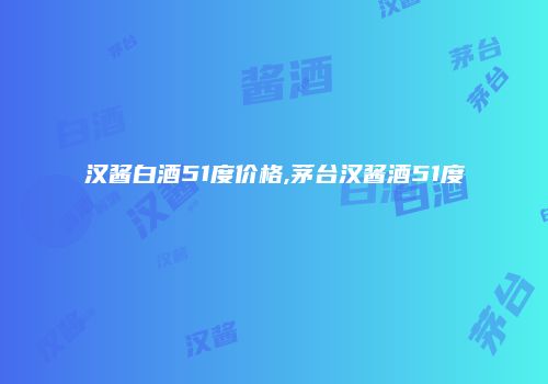 汉酱白酒51度价格,茅台汉酱酒51度