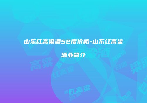 山东红高粱酒52度价格-山东红高梁酒业简介