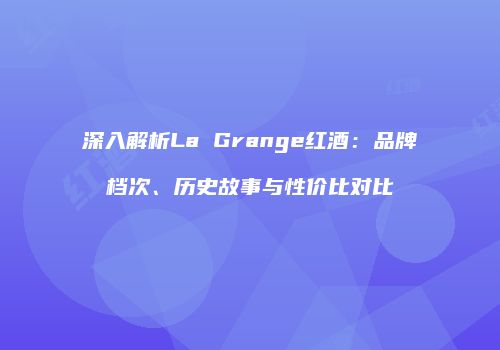 深入解析La Grange红酒：品牌档次、历史故事与性价比对比