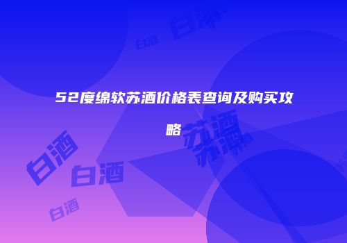 52度绵软苏酒价格表查询及购买攻略
