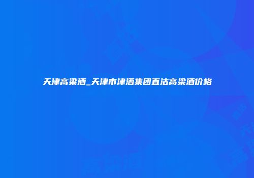 天津高粱酒_天津市津酒集团直沽高梁酒价格