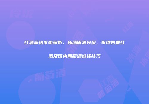 红酒蓝钻价格解析：冰酒原酒分级、玲珑古堡红酒及国内葡萄酒选择技巧