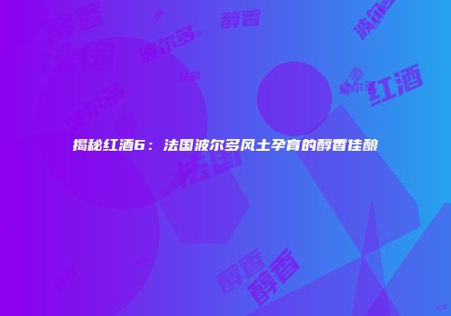 揭秘红酒6：法国波尔多风土孕育的醇香佳酿