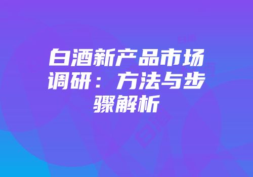 白酒新产品市场调研：方法与步骤解析