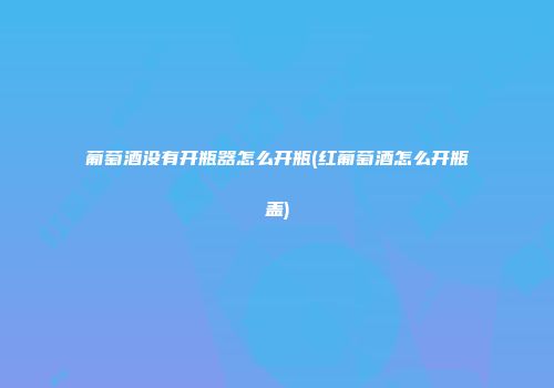 葡萄酒没有开瓶器怎么开瓶(红葡萄酒怎么开瓶盖)