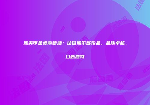 波美市金标葡萄酒：法国波尔多珍品，品质卓越，口感独特