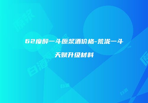 62度醉一斗原浆酒价格-荒泷一斗天赋升级材料