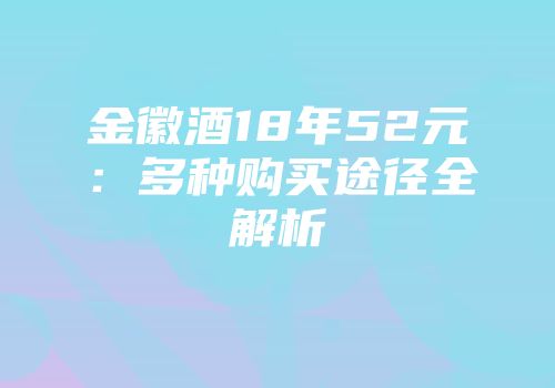 金徽酒18年52元：多种购买途径全解析