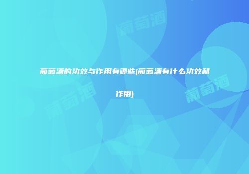 葡萄酒的功效与作用有哪些(葡萄酒有什么功效和作用)