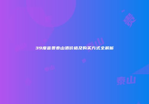 39度富贵泰山酒价格及购买方式全解析
