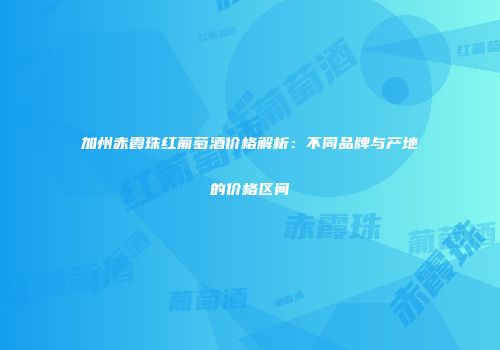 加州赤霞珠红葡萄酒价格解析：不同品牌与产地的价格区间