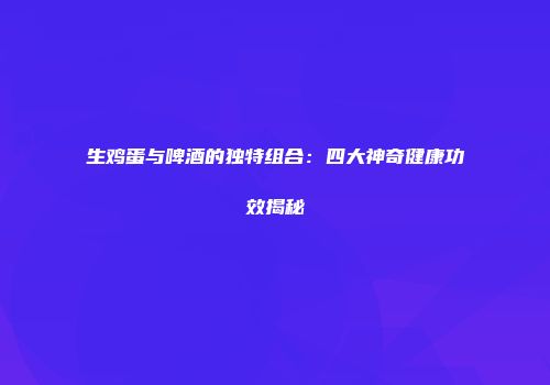 生鸡蛋与啤酒的独特组合：四大神奇健康功效揭秘