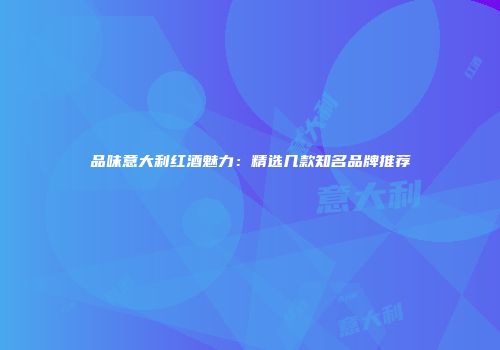 品味意大利红酒魅力：精选几款知名品牌推荐