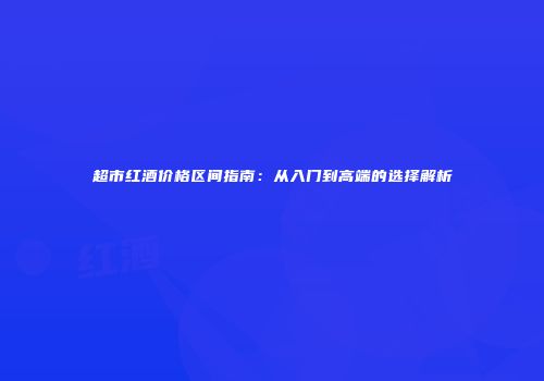 超市红酒价格区间指南：从入门到高端的选择解析