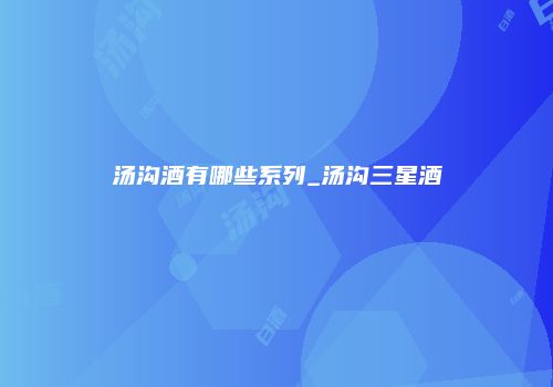 汤沟酒有哪些系列_汤沟三星酒