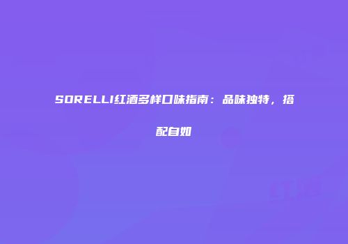 SORELLI红酒多样口味指南：品味独特，搭配自如