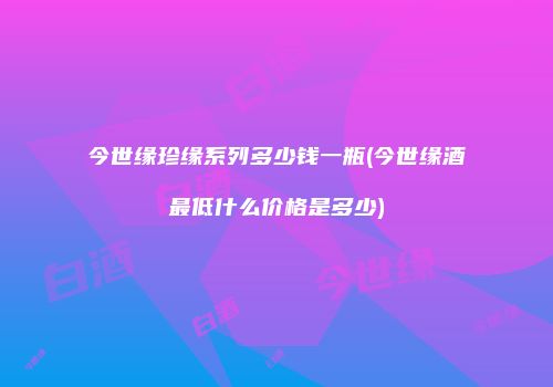 今世缘珍缘系列多少钱一瓶(今世缘酒最低什么价格是多少)
