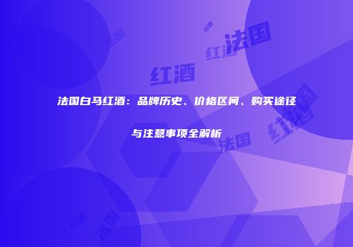 法国白马红酒：品牌历史、价格区间、购买途径与注意事项全解析