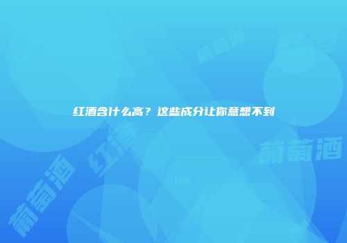红酒含什么高？这些成分让你意想不到