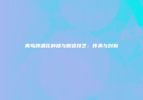 青岛啤酒花种植与酿造技艺：传承与创新
