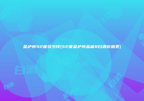 金泸州52度多少钱(52度金泸州品藏8白酒价格表)