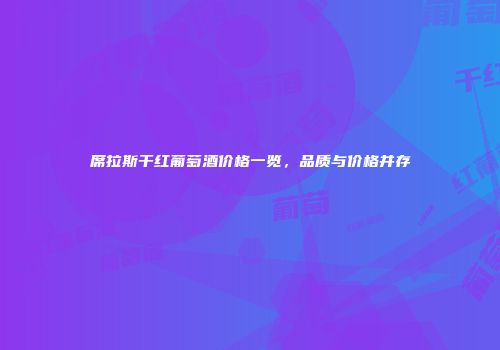 席拉斯干红葡萄酒价格一览，品质与价格并存