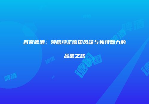 百帝啤酒：领略纯正德国风味与独特魅力的品鉴之旅