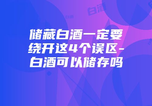 储藏白酒一定要绕开这4个误区-白酒可以储存吗