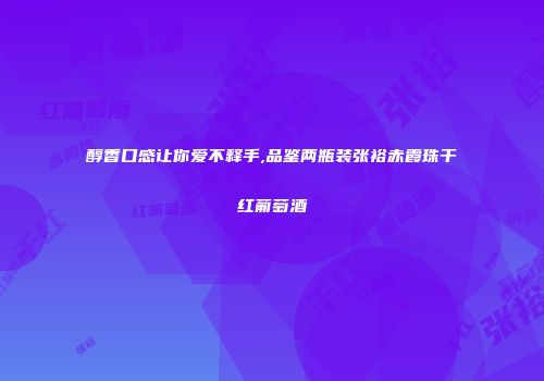 醇香口感让你爱不释手,品鉴两瓶装张裕赤霞珠干红葡萄酒