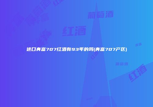 进口奔富707红酒有93年的吗(奔富707产区)