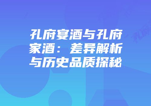 孔府宴酒与孔府家酒：差异解析与历史品质探秘