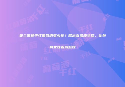 奥兰黑标干红葡萄酒多少钱？喝出高品质生活，让单身女性告别愁嫁