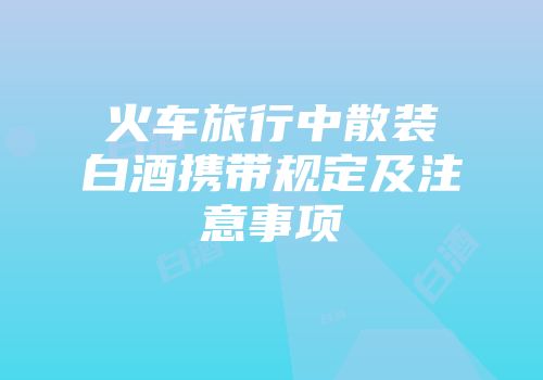 火车旅行中散装白酒携带规定及注意事项