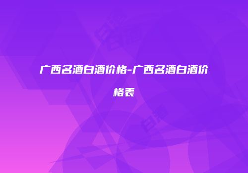 广西名酒白酒价格-广西名酒白酒价格表