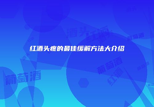 红酒头疼的最佳缓解方法大介绍