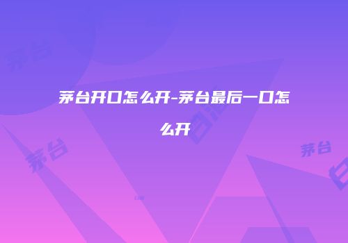 茅台开口怎么开-茅台最后一口怎么开