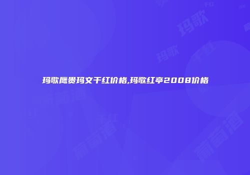 玛歌鹰贵玛文干红价格,玛歌红亭2008价格