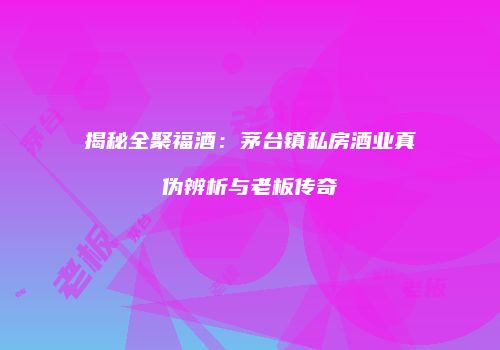 揭秘全聚福酒：茅台镇私房酒业真伪辨析与老板传奇