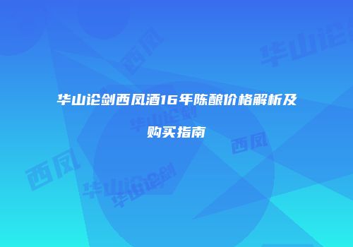 华山论剑西凤酒16年陈酿价格解析及购买指南